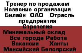 Тренер по продажам › Название организации ­ Билайн, ОАО › Отрасль предприятия ­ Стратегия › Минимальный оклад ­ 1 - Все города Работа » Вакансии   . Ханты-Мансийский,Белоярский г.